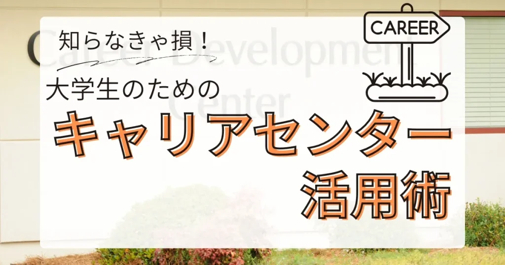 キャリアセンターの外観と「知らなきゃ損！大学生のためのキャリアセンター活用術」というタイトルが表示された画像。大学生向けにキャリアセンターの活用方法を解説する内容を象徴。