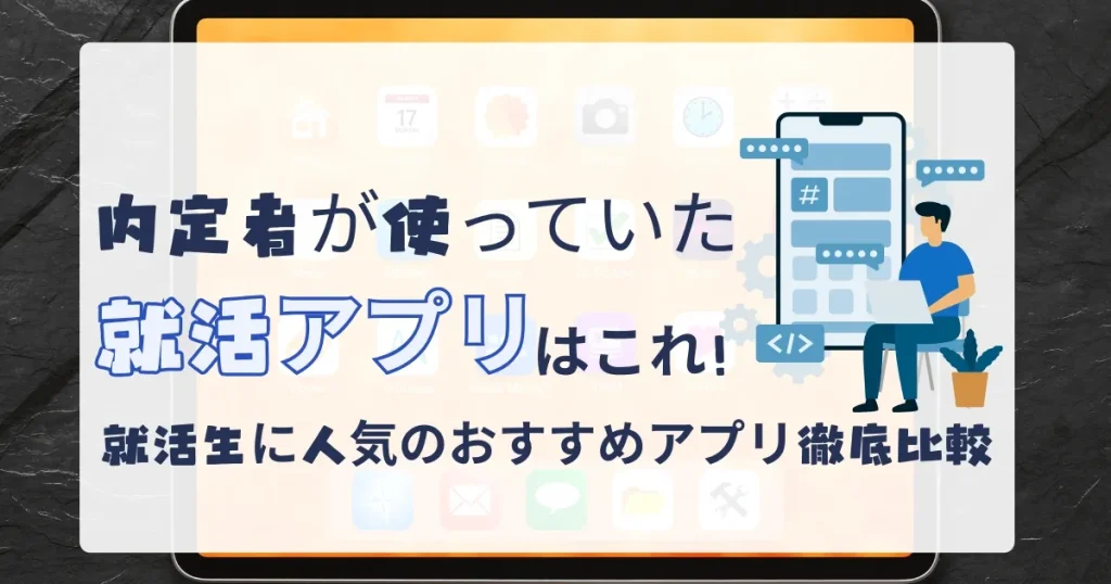 内定者に人気の就活アプリ比較｜就活生が活用するおすすめツールの特徴と選び方
