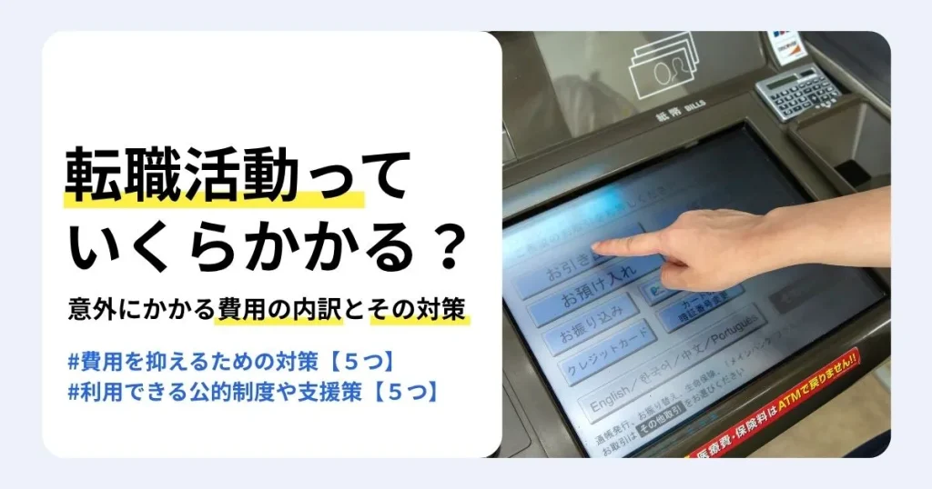 転職活動にかかる費用の内訳と対策を解説する記事のサムネイル。交通費やスーツ代などの相場、費用を抑える方法、利用できる公的制度を紹介。ATMの画面を操作する手元
